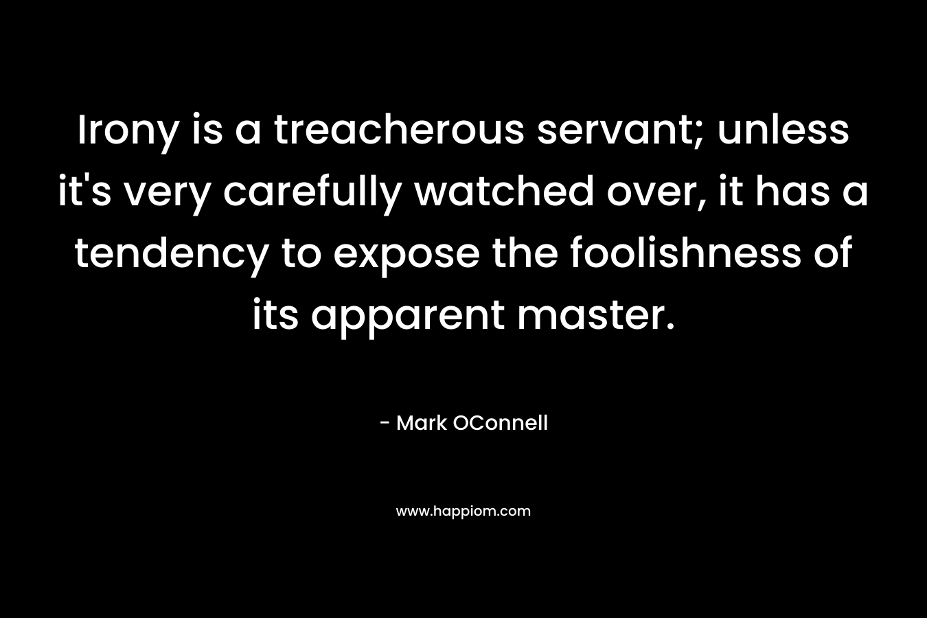 Irony is a treacherous servant; unless it’s very carefully watched over, it has a tendency to expose the foolishness of its apparent master. – Mark OConnell