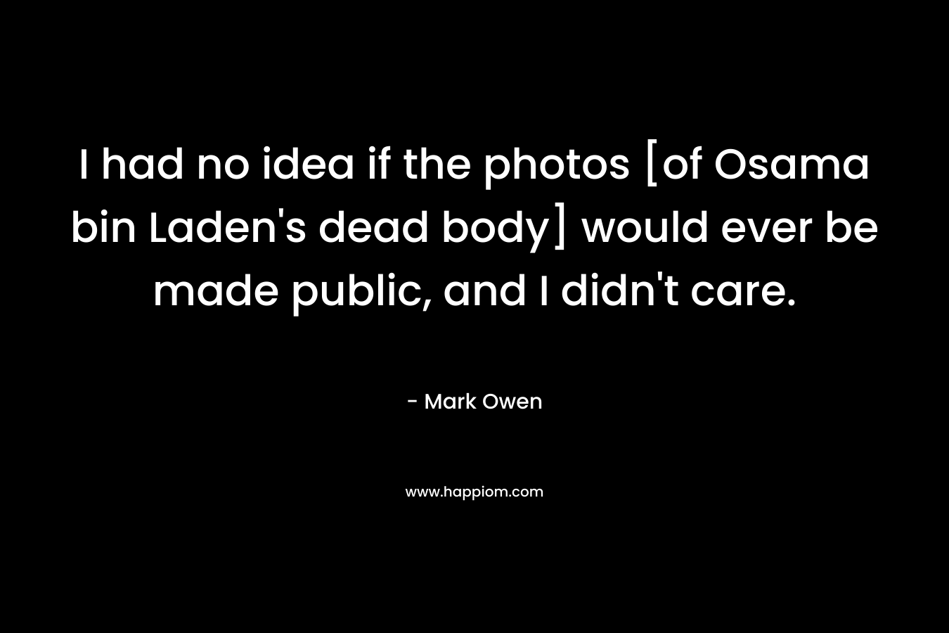 I had no idea if the photos [of Osama bin Laden’s dead body] would ever be made public, and I didn’t care. – Mark Owen