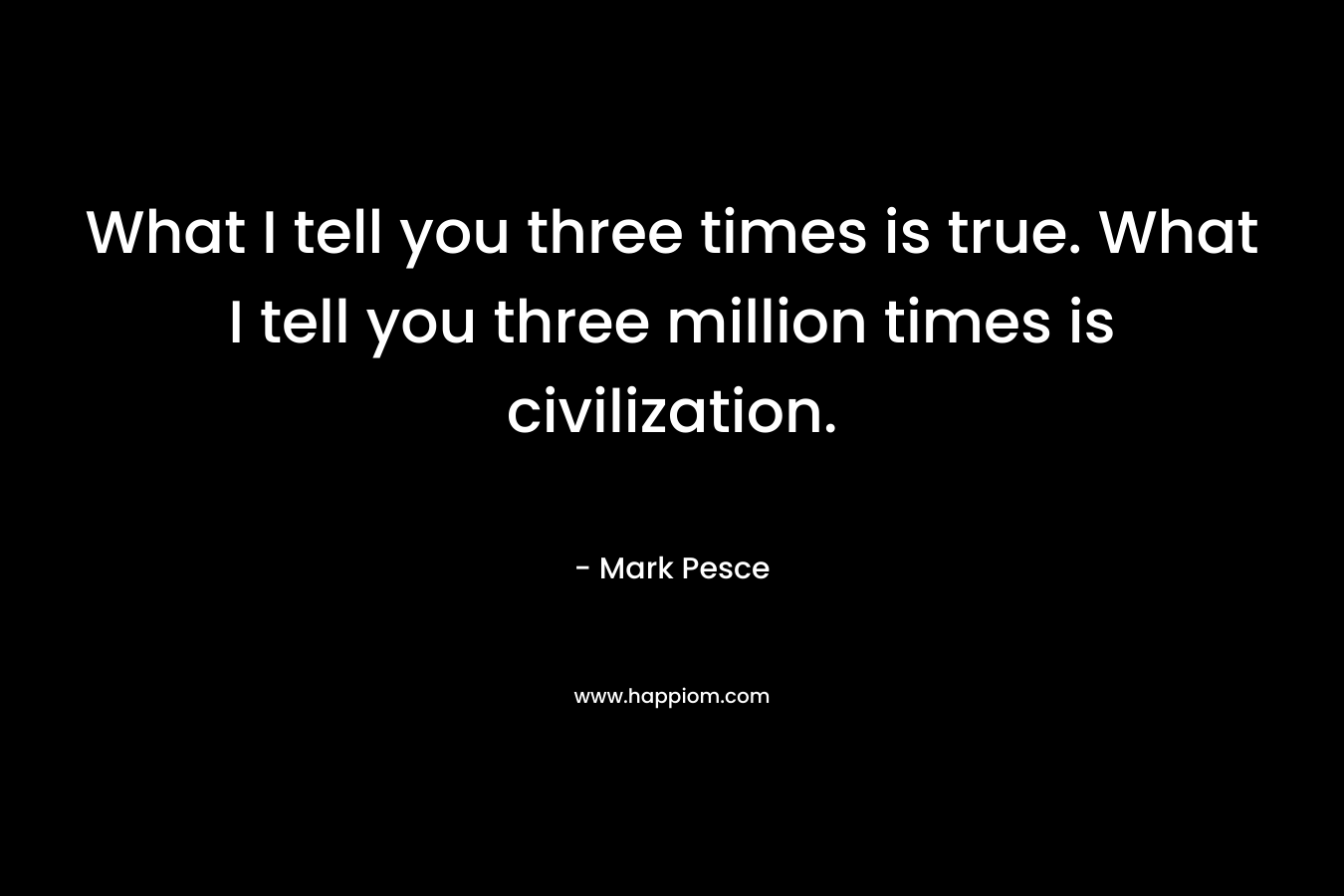 What I tell you three times is true. What I tell you three million times is civilization.
