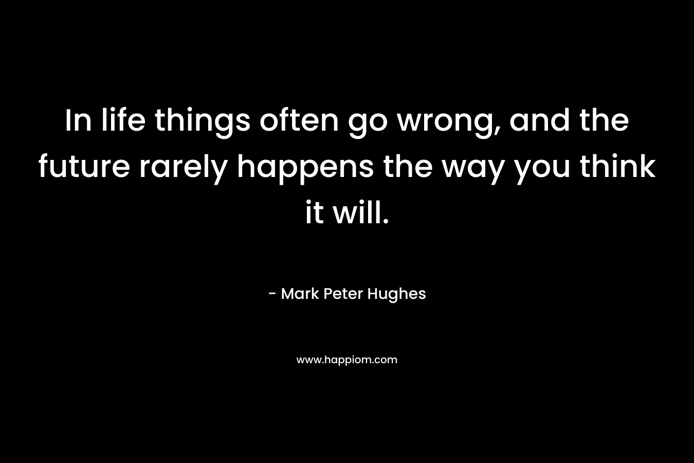 In life things often go wrong, and the future rarely happens the way you think it will.
