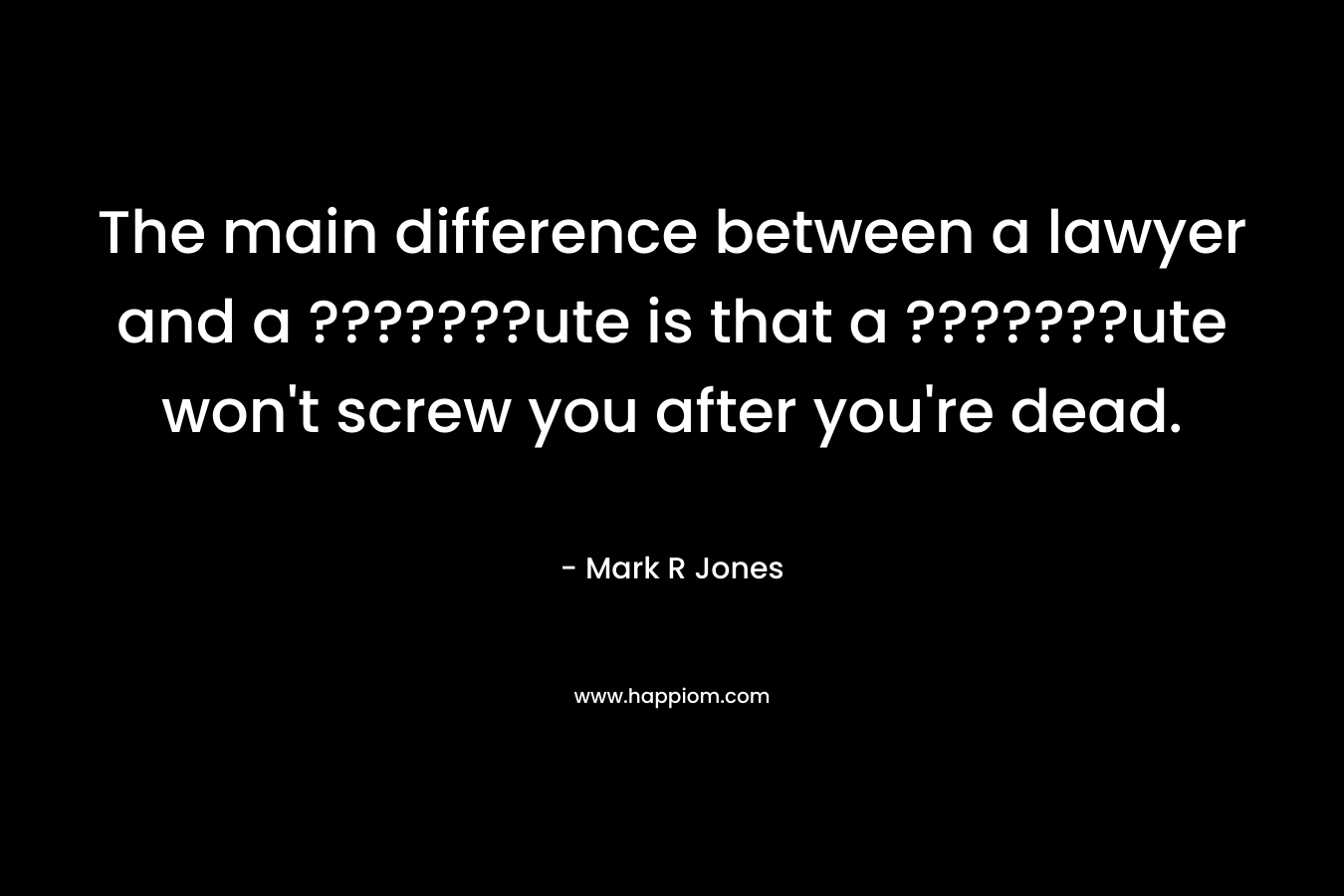 The main difference between a lawyer and a ???????ute is that a ???????ute won’t screw you after you’re dead. – Mark R Jones