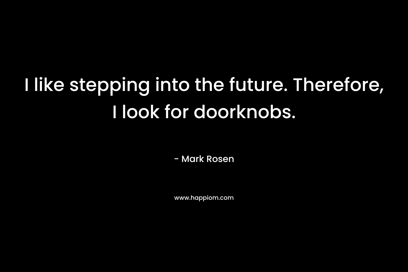 I like stepping into the future. Therefore, I look for doorknobs. – Mark Rosen