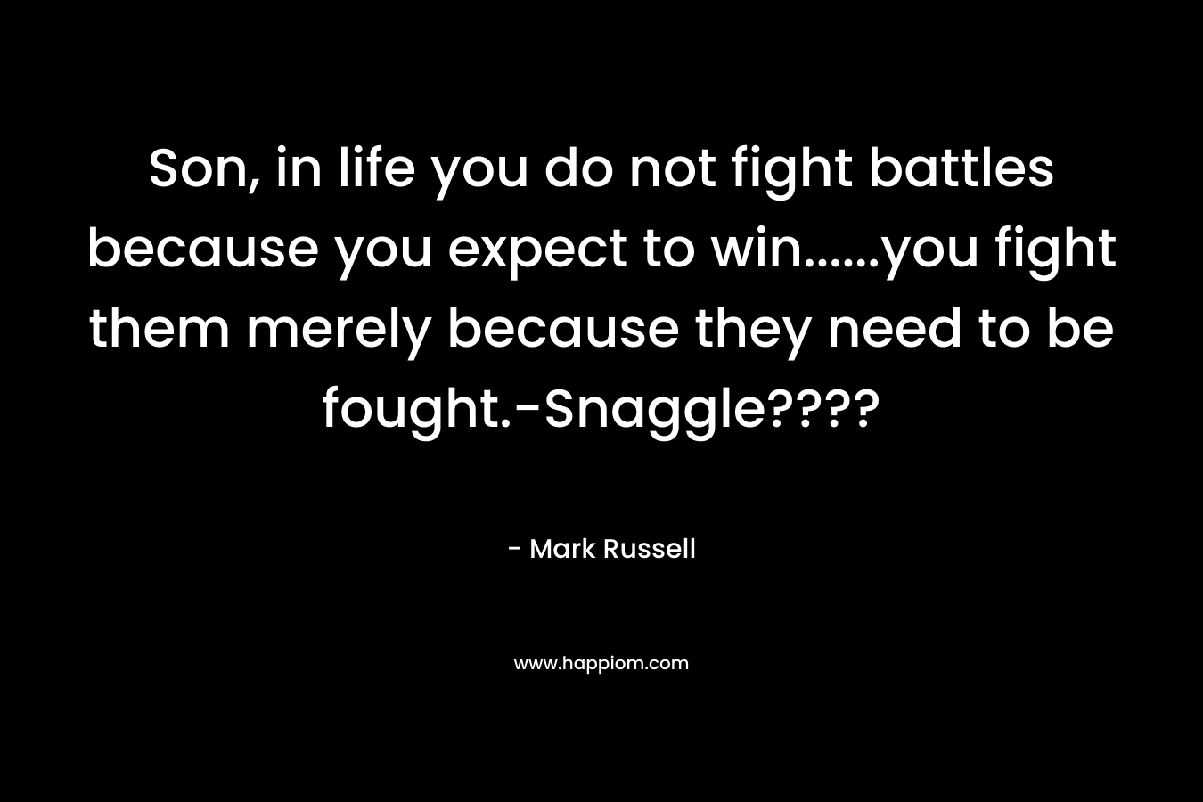 Son, in life you do not fight battles because you expect to win......you fight them merely because they need to be fought.-Snaggle????