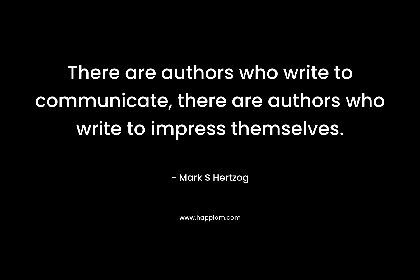 There are authors who write to communicate, there are authors who write to impress themselves. – Mark S Hertzog