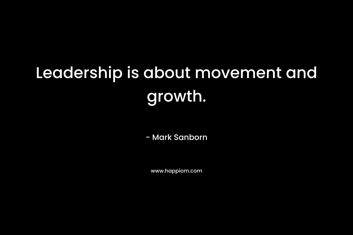 Leadership is about movement and growth. – Mark Sanborn