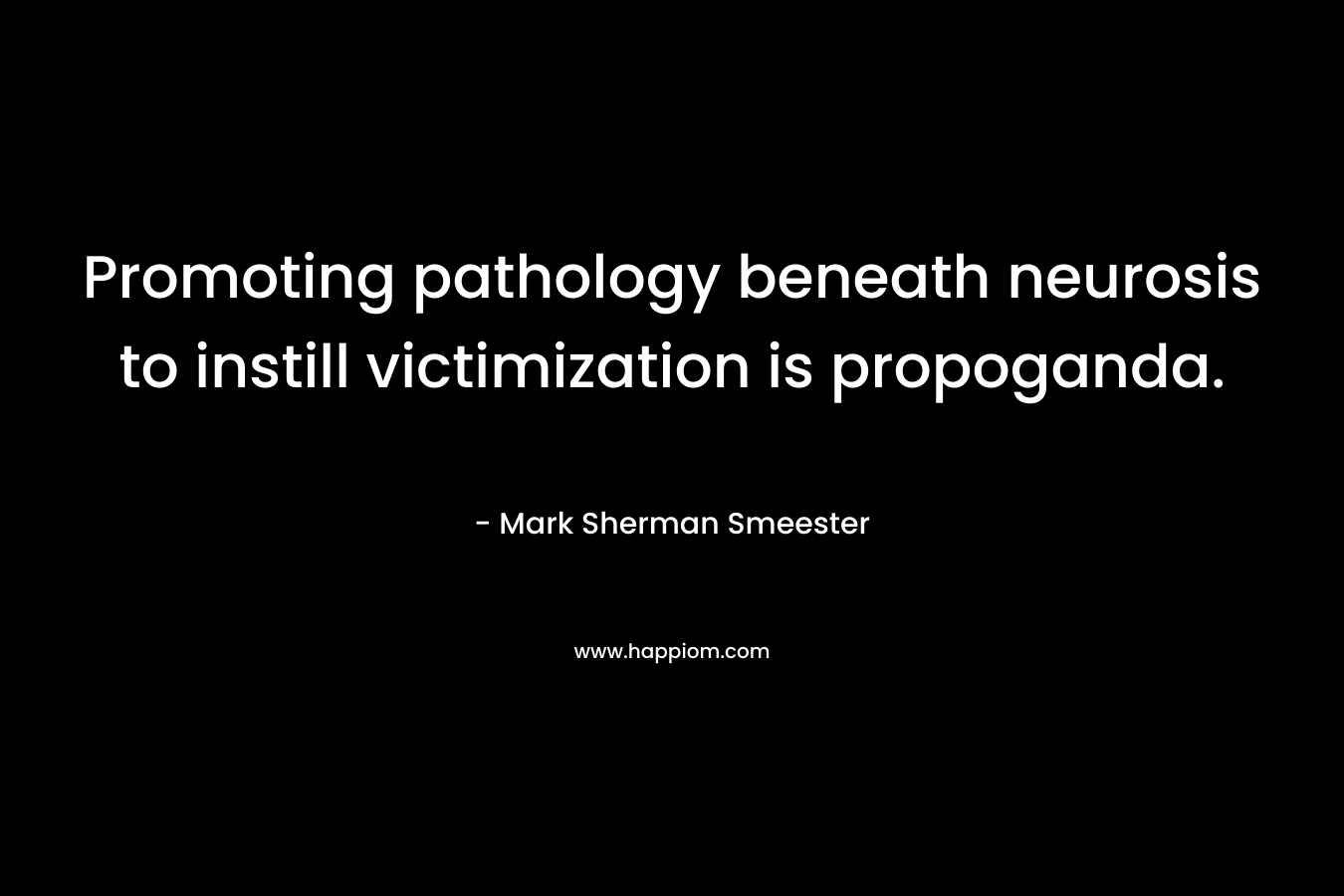 Promoting pathology beneath neurosis to instill victimization is propoganda. – Mark Sherman Smeester