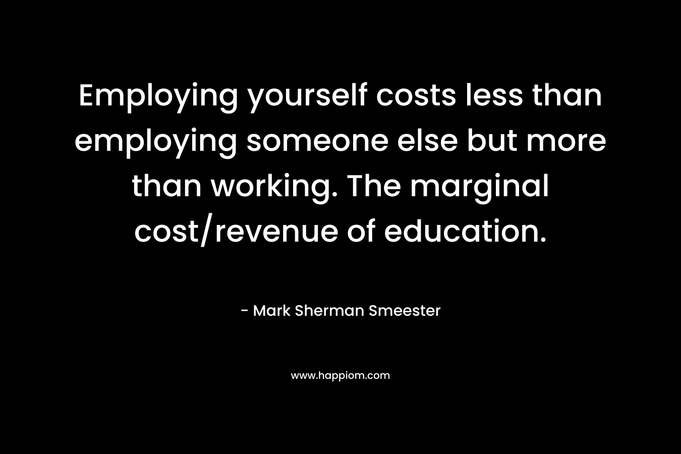 Employing yourself costs less than employing someone else but more than working. The marginal cost/revenue of education.