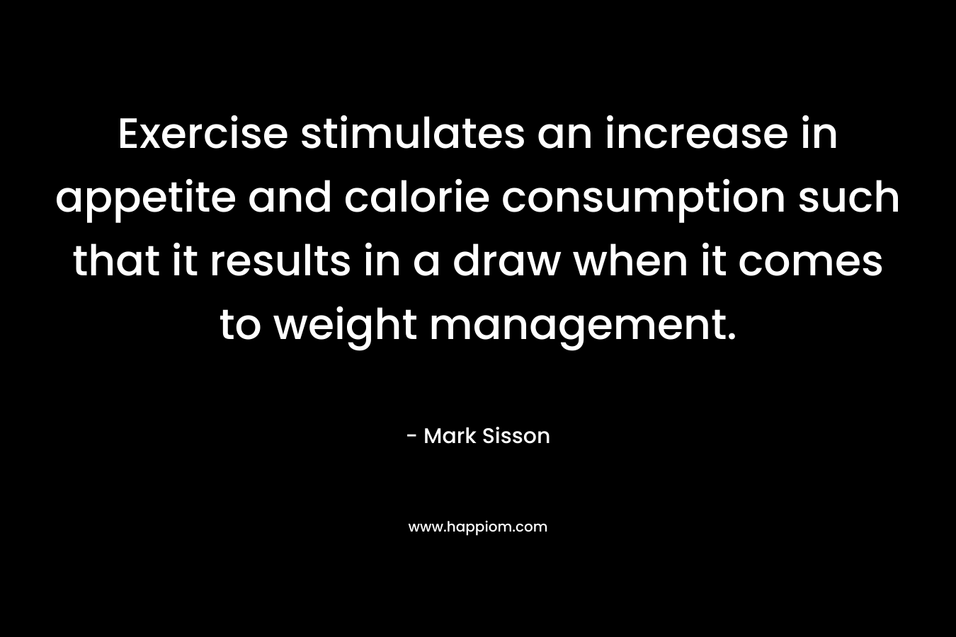 Exercise stimulates an increase in appetite and calorie consumption such that it results in a draw when it comes to weight management. – Mark Sisson