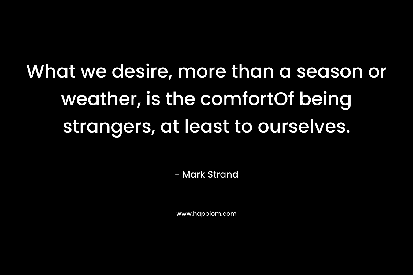 What we desire, more than a season or weather, is the comfortOf being strangers, at least to ourselves.