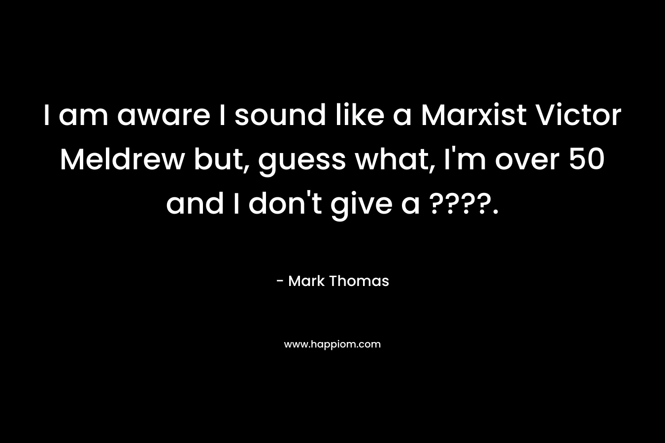 I am aware I sound like a Marxist Victor Meldrew but, guess what, I'm over 50 and I don't give a ????.