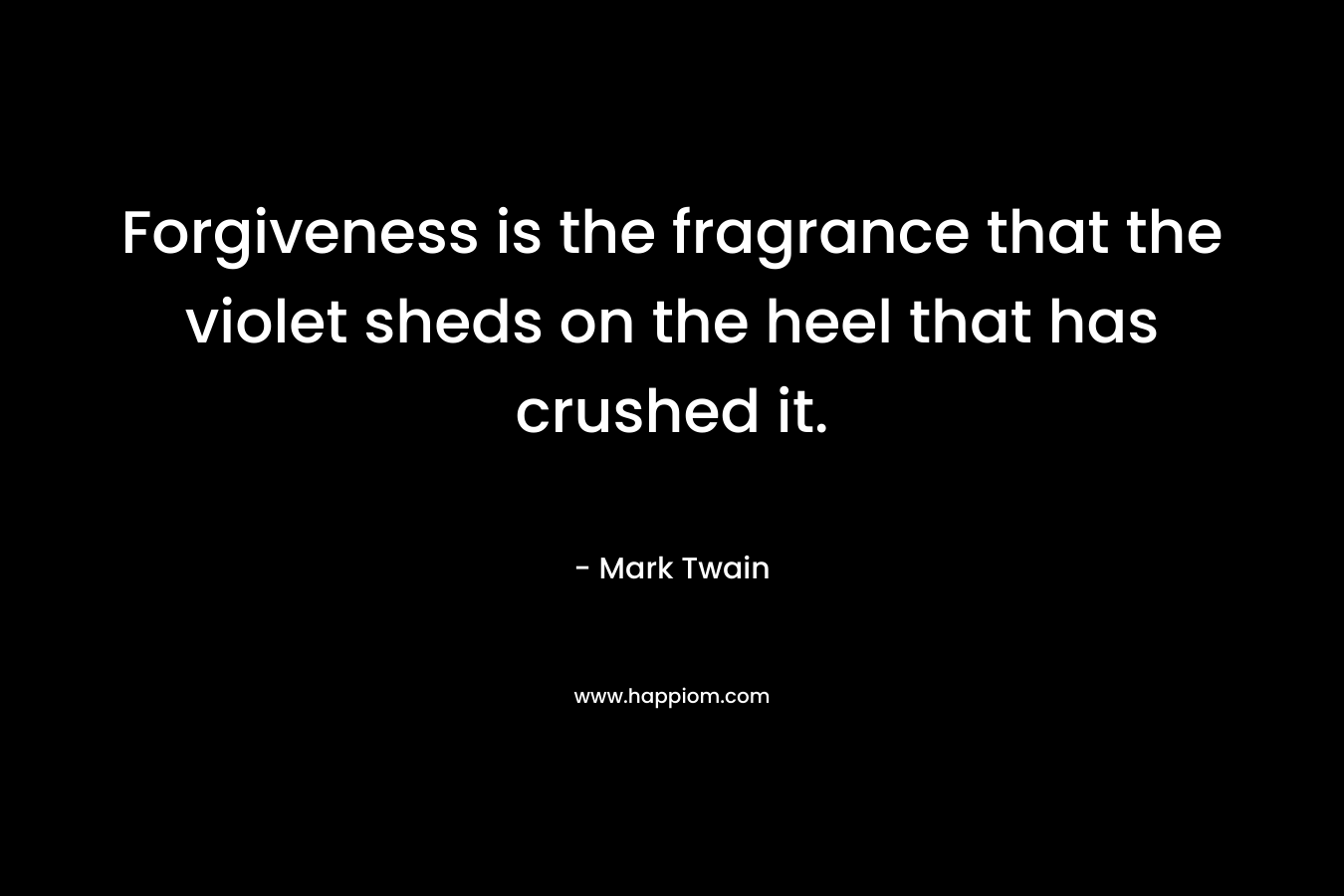 Forgiveness is the fragrance that the violet sheds on the heel that has crushed it. – Mark Twain