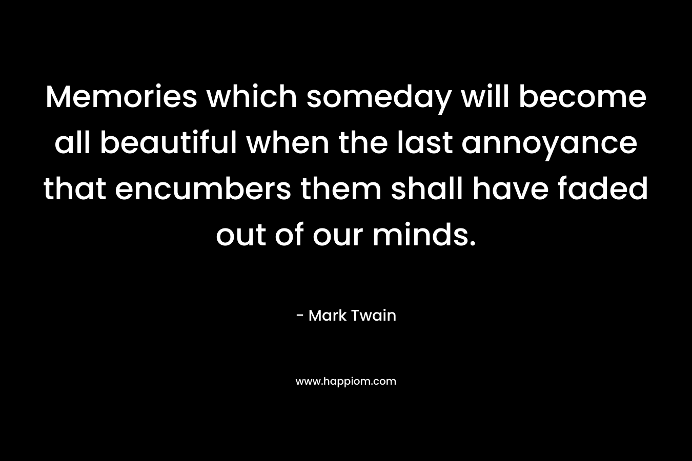 Memories which someday will become all beautiful when the last annoyance that encumbers them shall have faded out of our minds. – Mark Twain