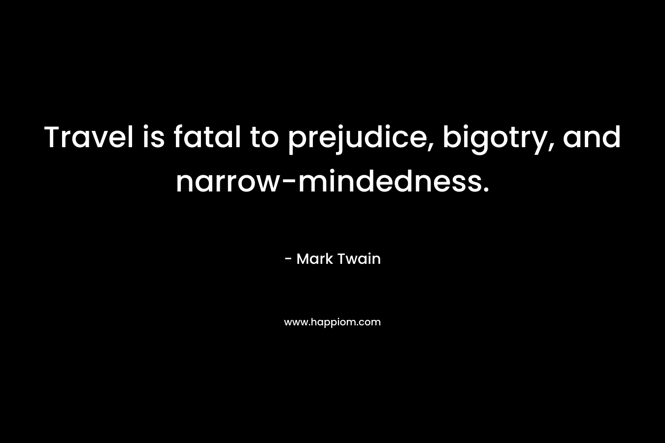 Travel is fatal to prejudice, bigotry, and narrow-mindedness. – Mark Twain