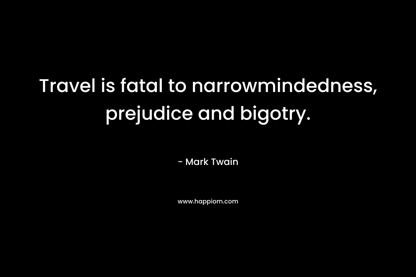 Travel is fatal to narrowmindedness, prejudice and bigotry. – Mark Twain
