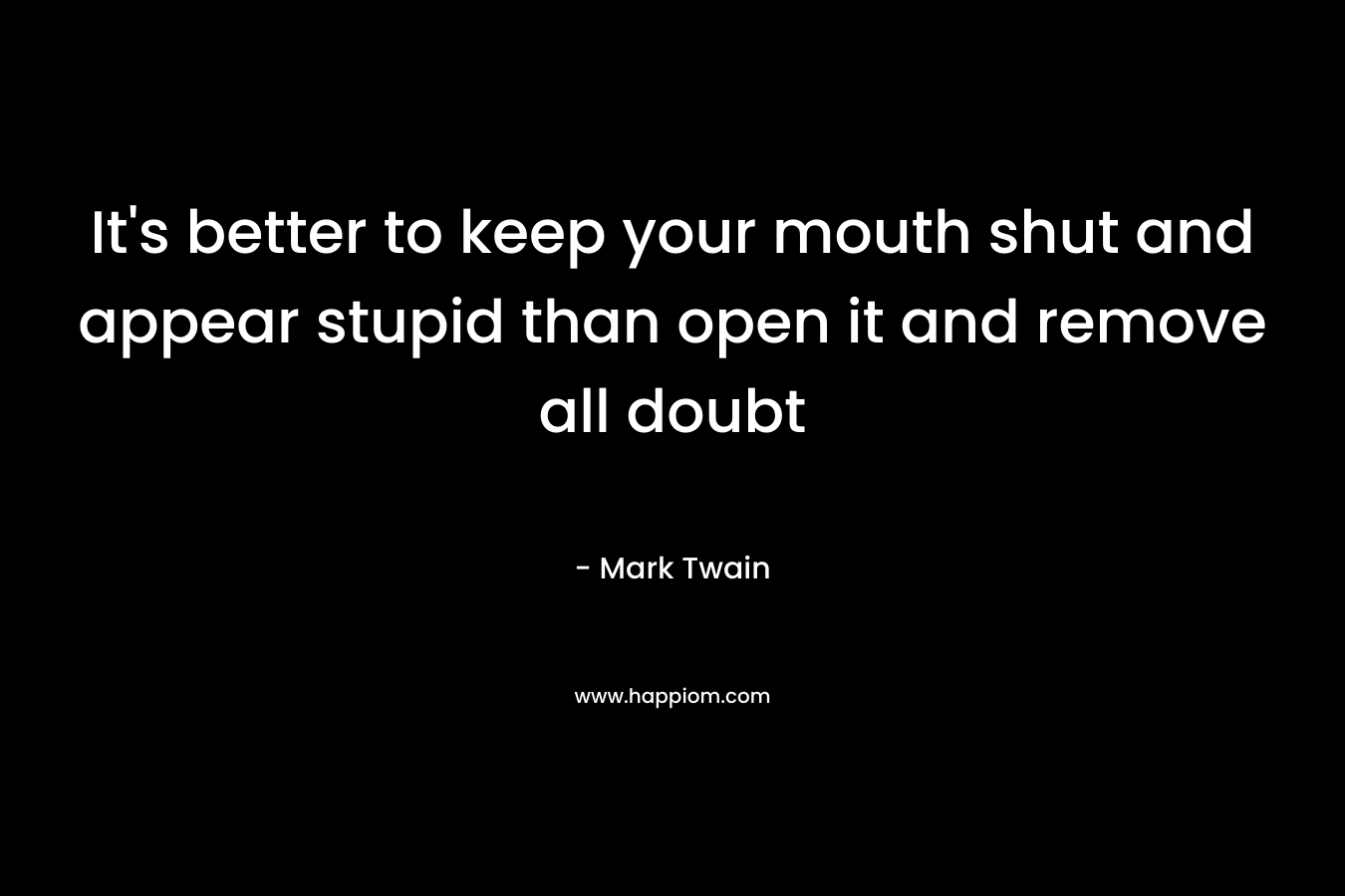 It's better to keep your mouth shut and appear stupid than open it and remove all doubt