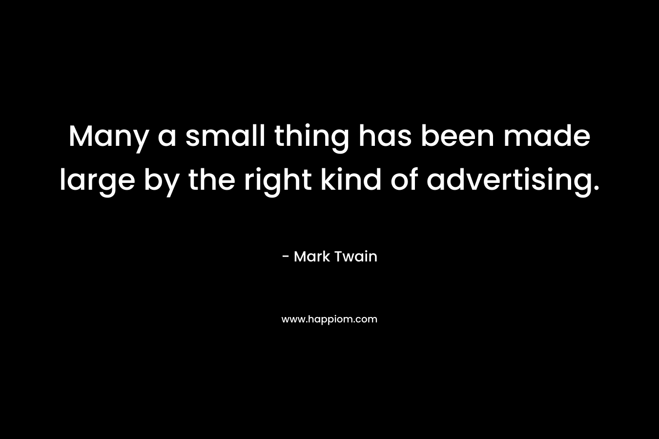 Many a small thing has been made large by the right kind of advertising. – Mark Twain