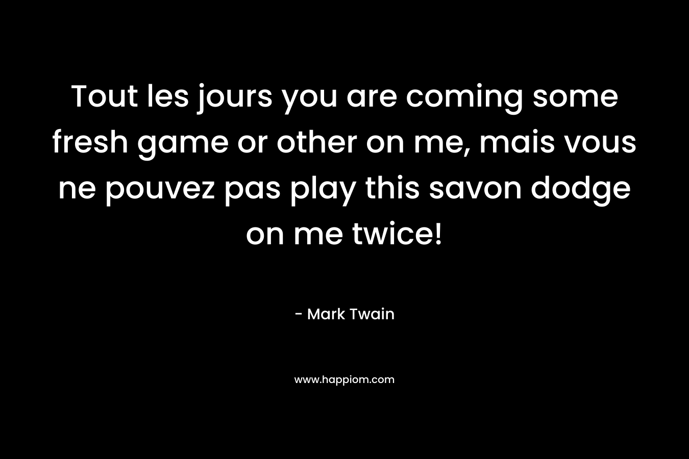 Tout les jours you are coming some fresh game or other on me, mais vous ne pouvez pas play this savon dodge on me twice! – Mark Twain