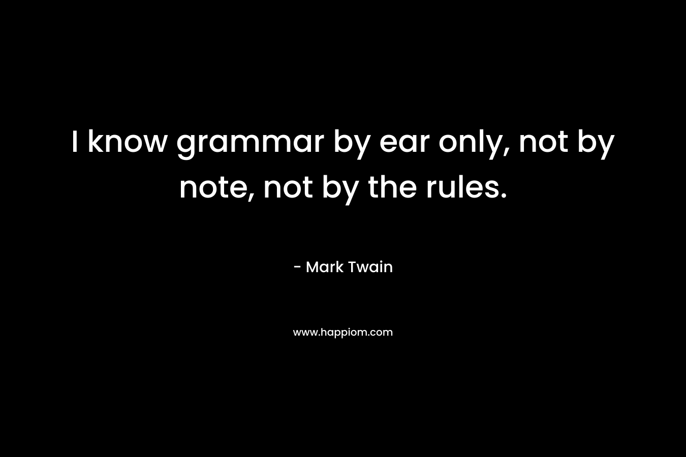 I know grammar by ear only, not by note, not by the rules.