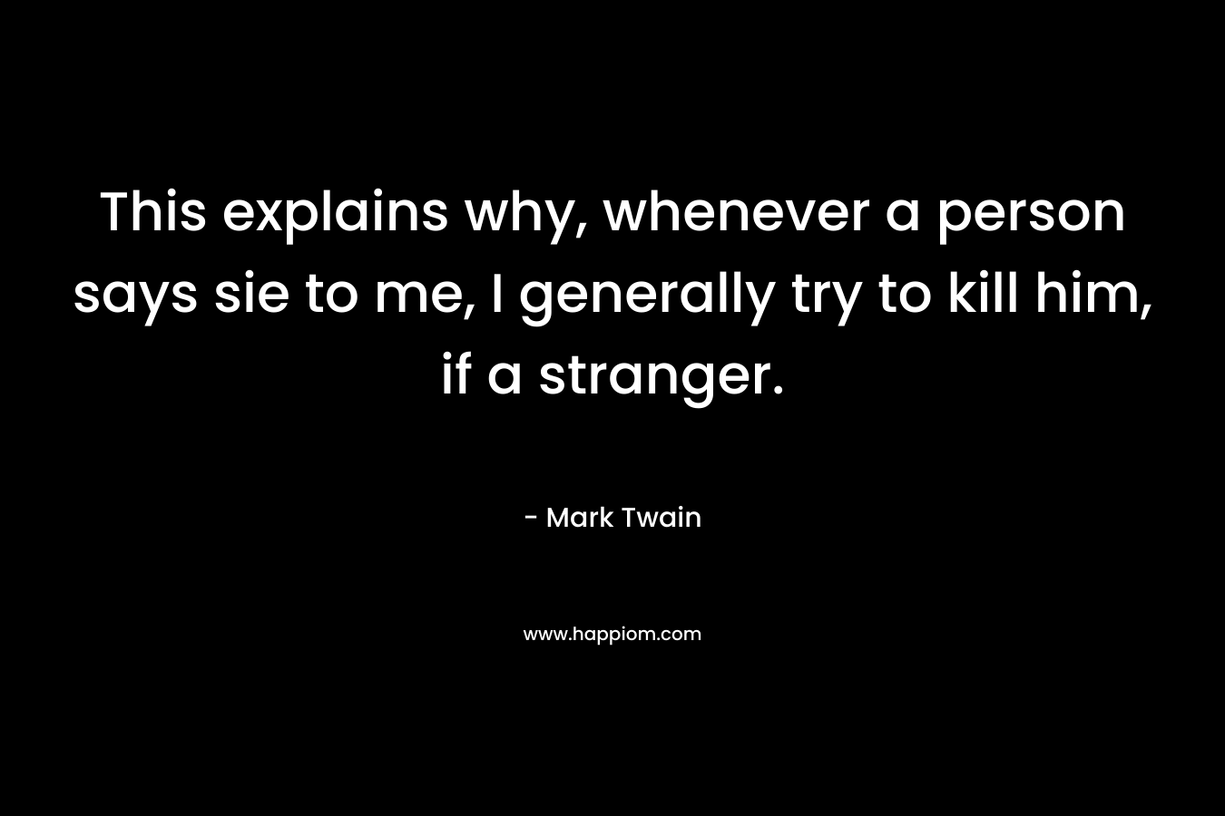 This explains why, whenever a person says sie to me, I generally try to kill him, if a stranger. – Mark Twain
