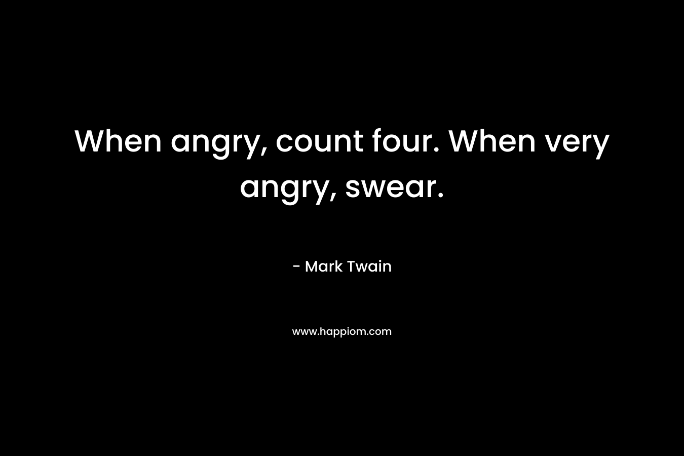 When angry, count four. When very angry, swear. – Mark Twain