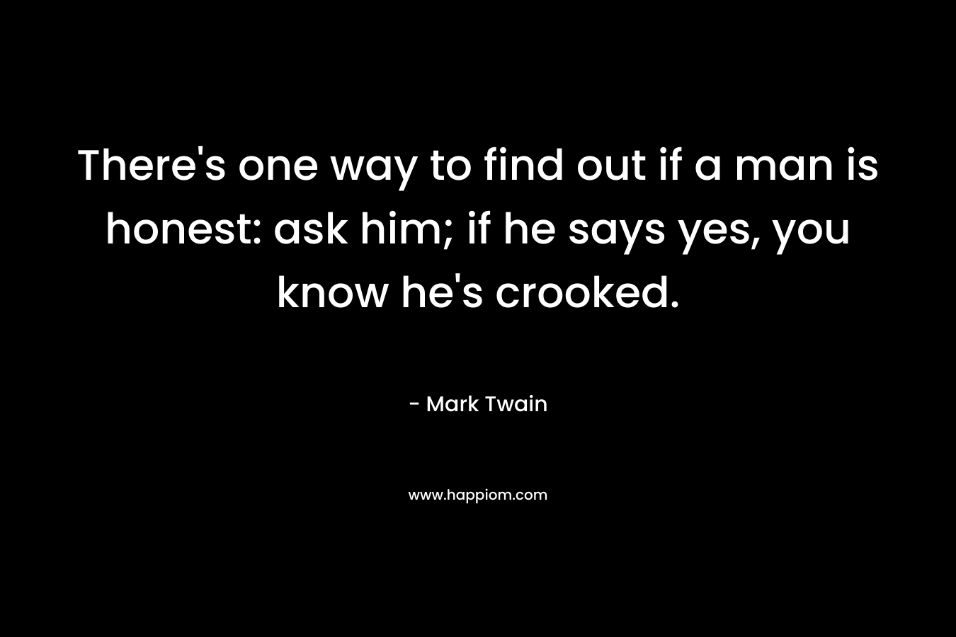 There's one way to find out if a man is honest: ask him; if he says yes, you know he's crooked.