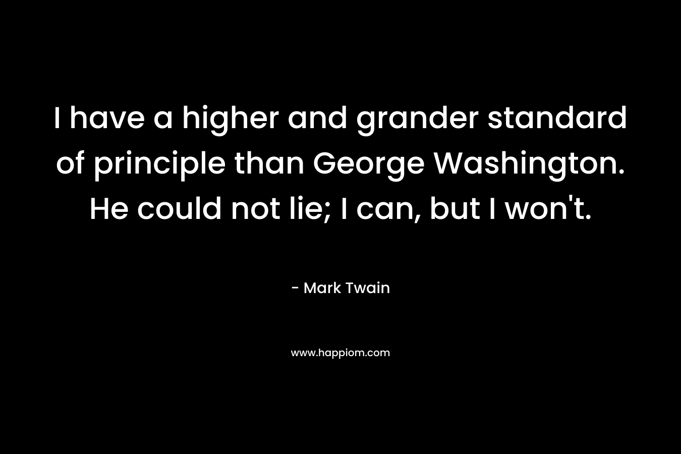 I have a higher and grander standard of principle than George Washington. He could not lie; I can, but I won’t. – Mark Twain