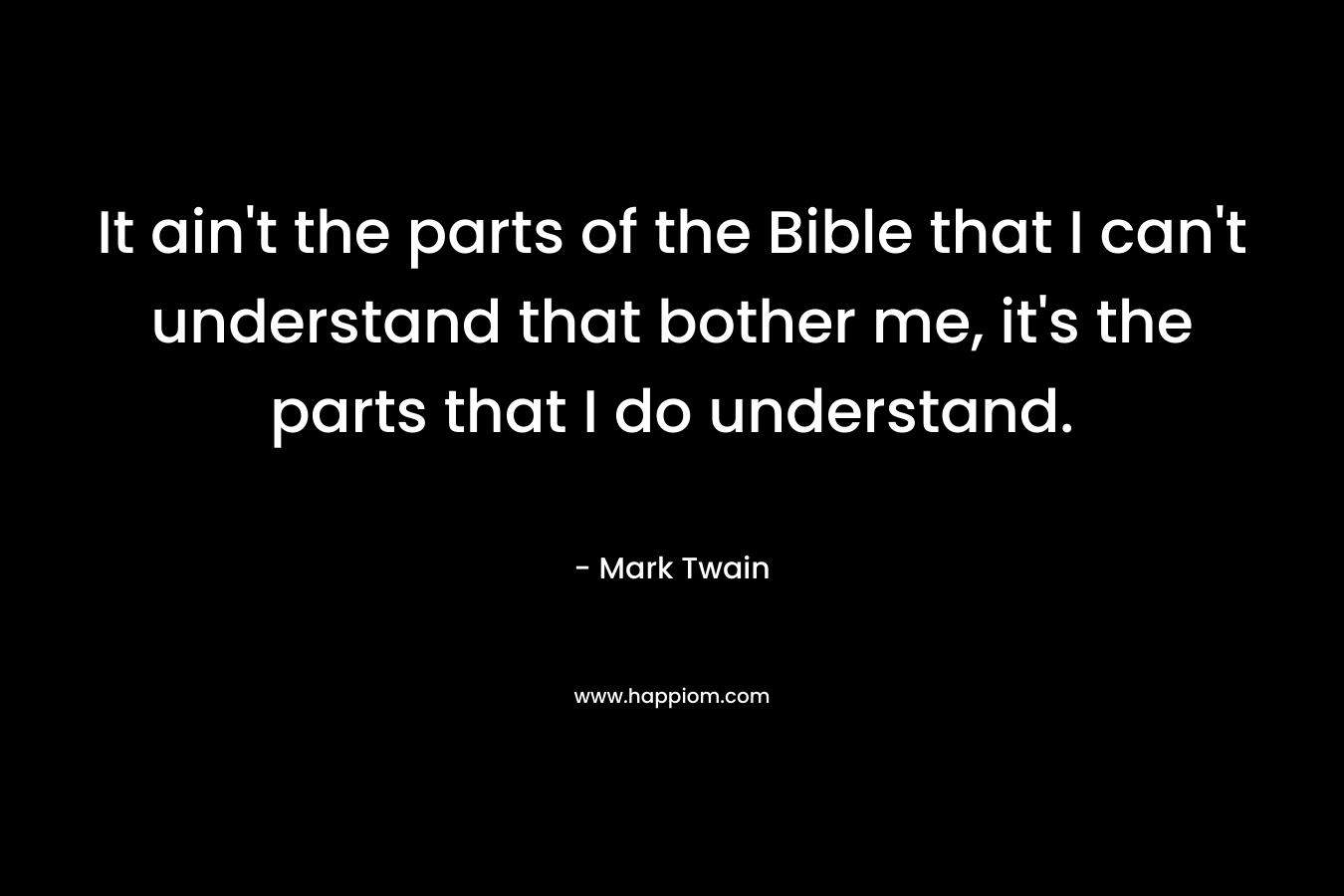 It ain't the parts of the Bible that I can't understand that bother me, it's the parts that I do understand.