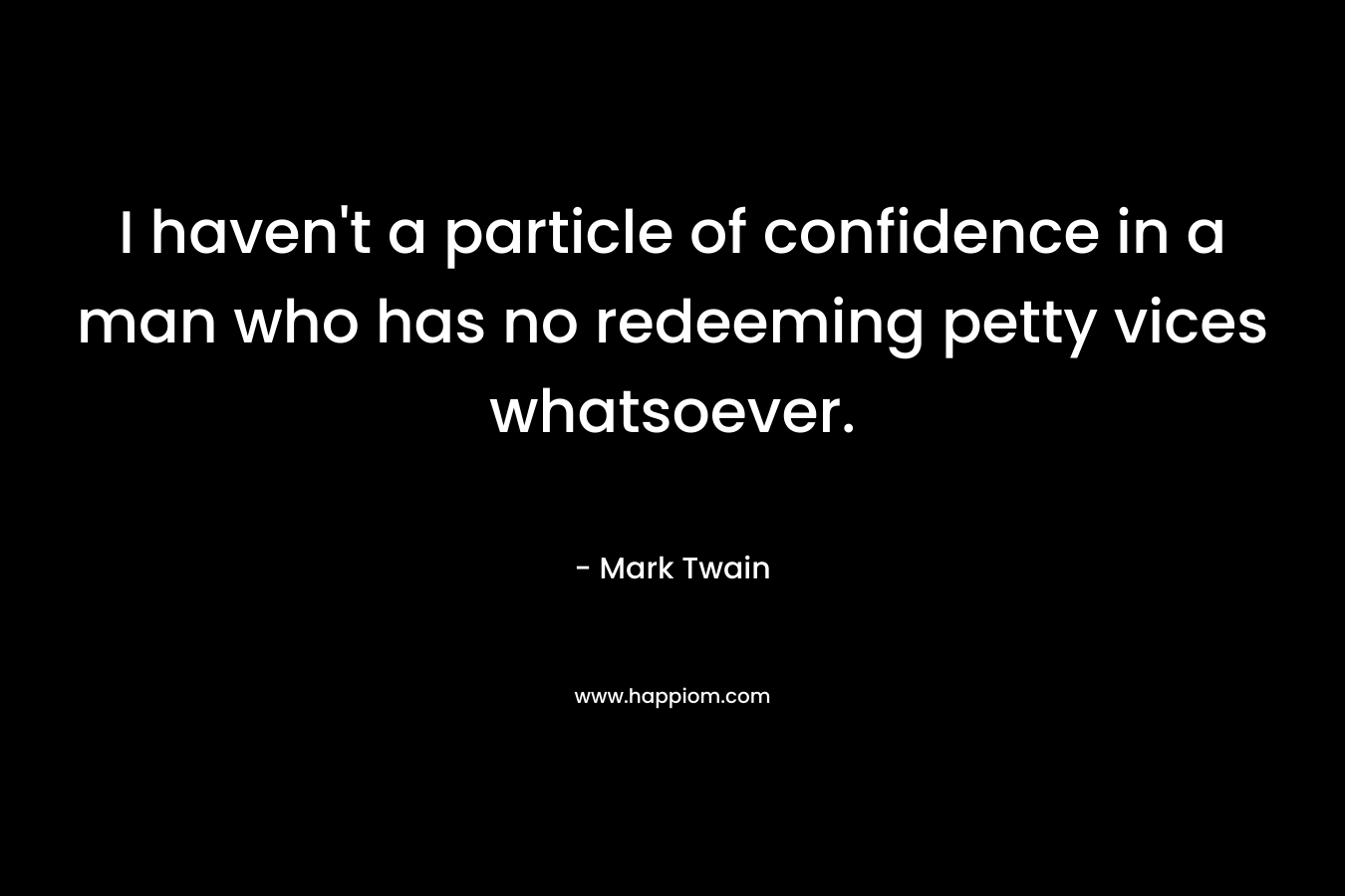 I haven’t a particle of confidence in a man who has no redeeming petty vices whatsoever. – Mark Twain