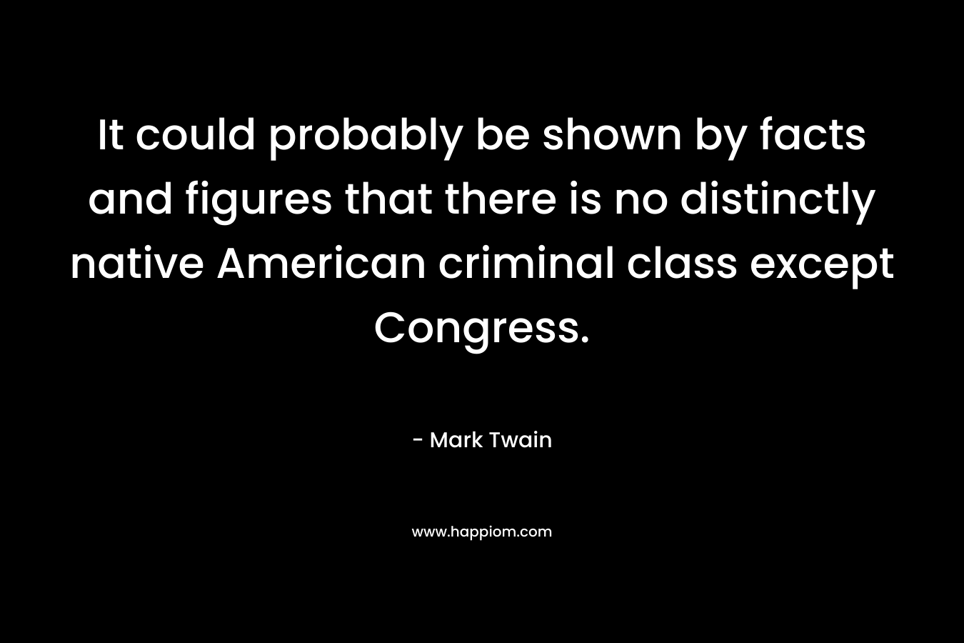 It could probably be shown by facts and figures that there is no distinctly native American criminal class except Congress. – Mark Twain