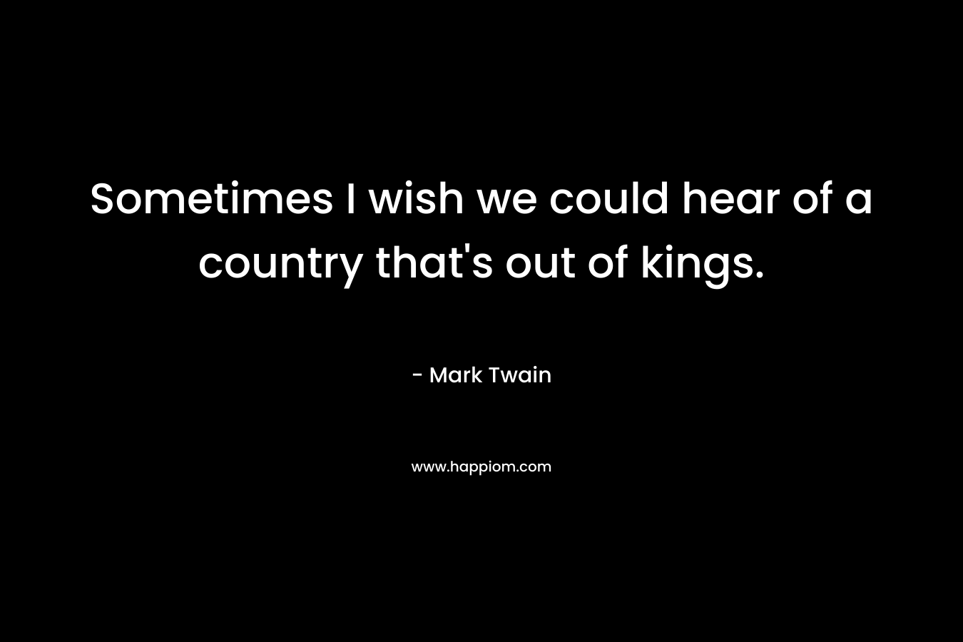 Sometimes I wish we could hear of a country that's out of kings.