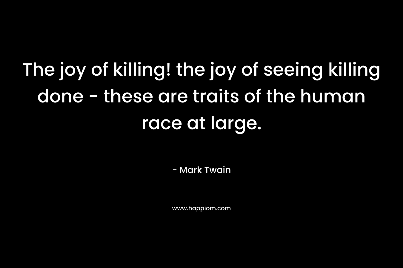 The joy of killing! the joy of seeing killing done - these are traits of the human race at large.