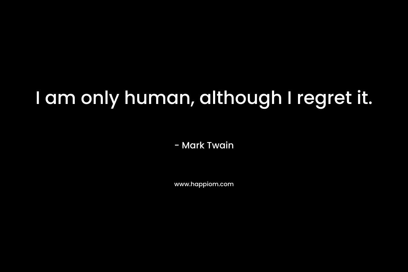 I am only human, although I regret it.