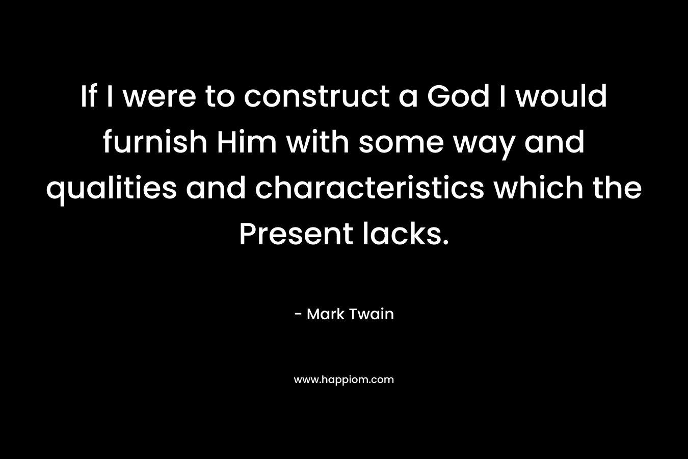 If I were to construct a God I would furnish Him with some way and qualities and characteristics which the Present lacks. – Mark Twain
