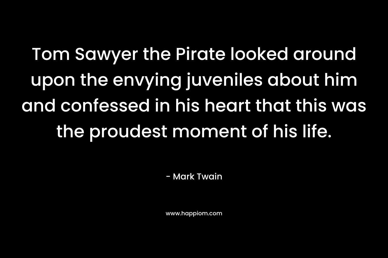 Tom Sawyer the Pirate looked around upon the envying juveniles about him and confessed in his heart that this was the proudest moment of his life. – Mark Twain
