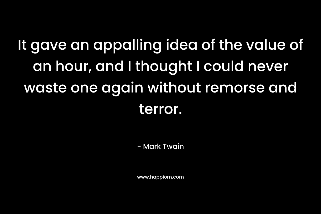 It gave an appalling idea of the value of an hour, and I thought I could never waste one again without remorse and terror. – Mark Twain