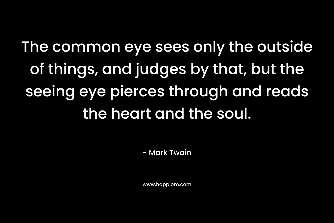 The common eye sees only the outside of things, and judges by that, but the seeing eye pierces through and reads the heart and the soul.