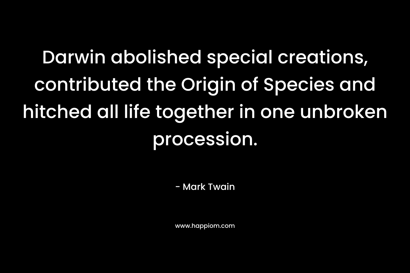 Darwin abolished special creations, contributed the Origin of Species and hitched all life together in one unbroken procession. – Mark Twain