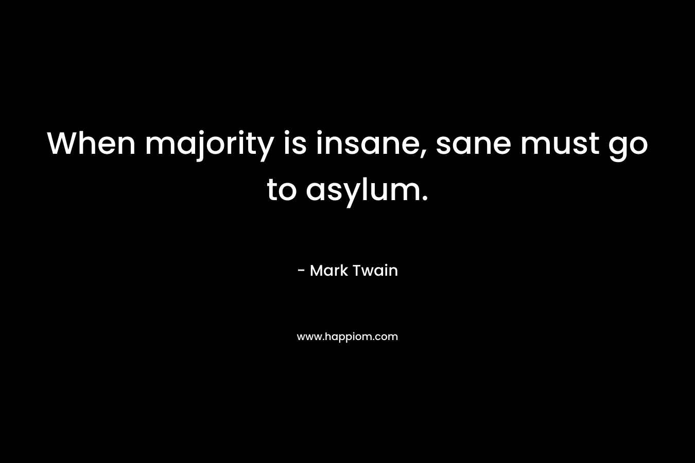 When majority is insane, sane must go to asylum. – Mark Twain