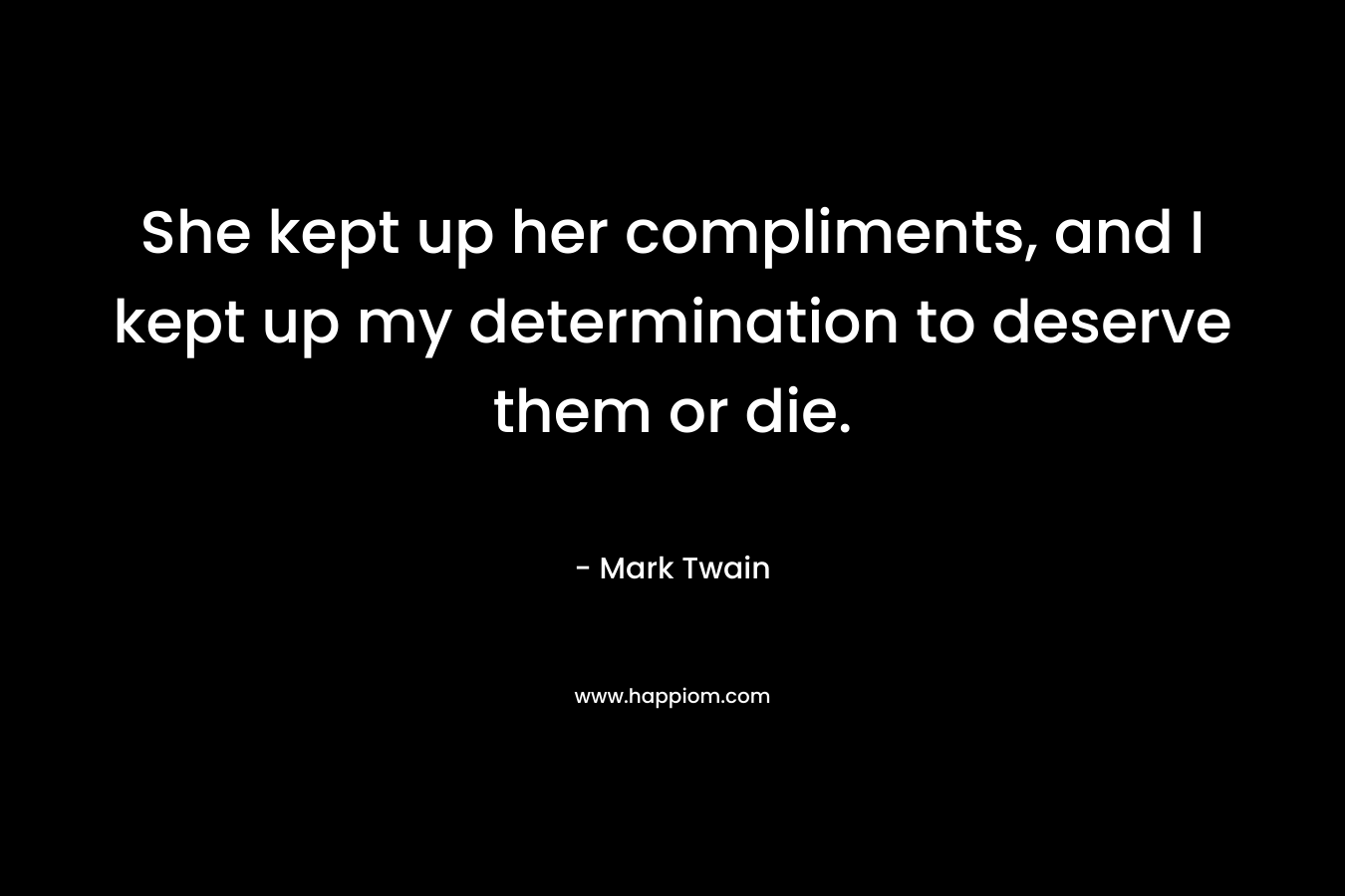 She kept up her compliments, and I kept up my determination to deserve them or die. – Mark Twain