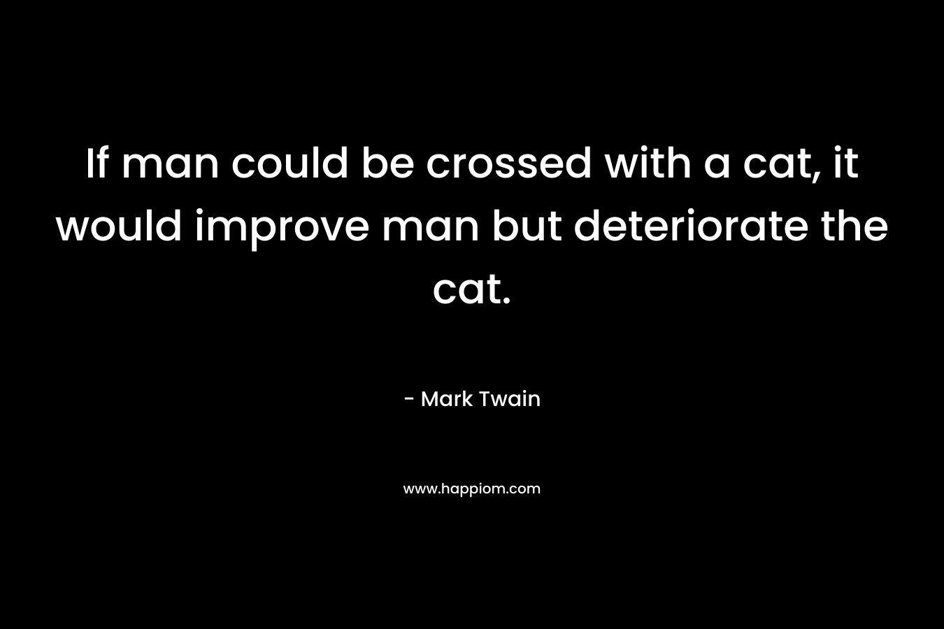 If man could be crossed with a cat, it would improve man but deteriorate the cat. – Mark Twain