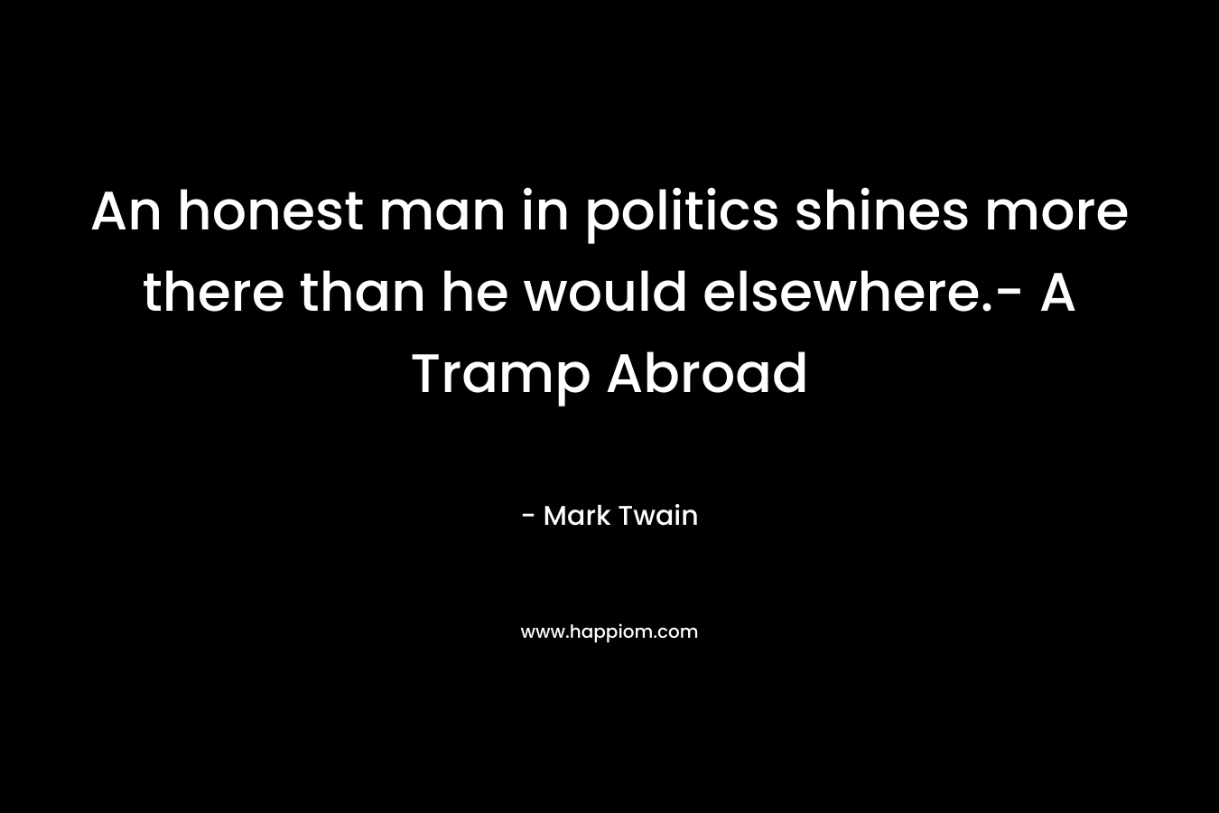 An honest man in politics shines more there than he would elsewhere.- A Tramp Abroad – Mark Twain