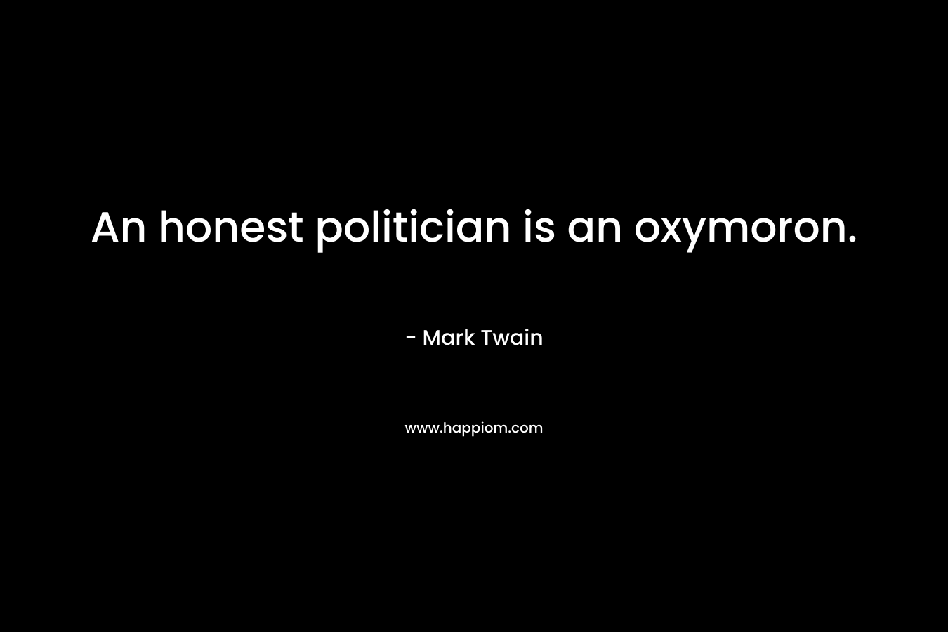 An honest politician is an oxymoron. – Mark Twain