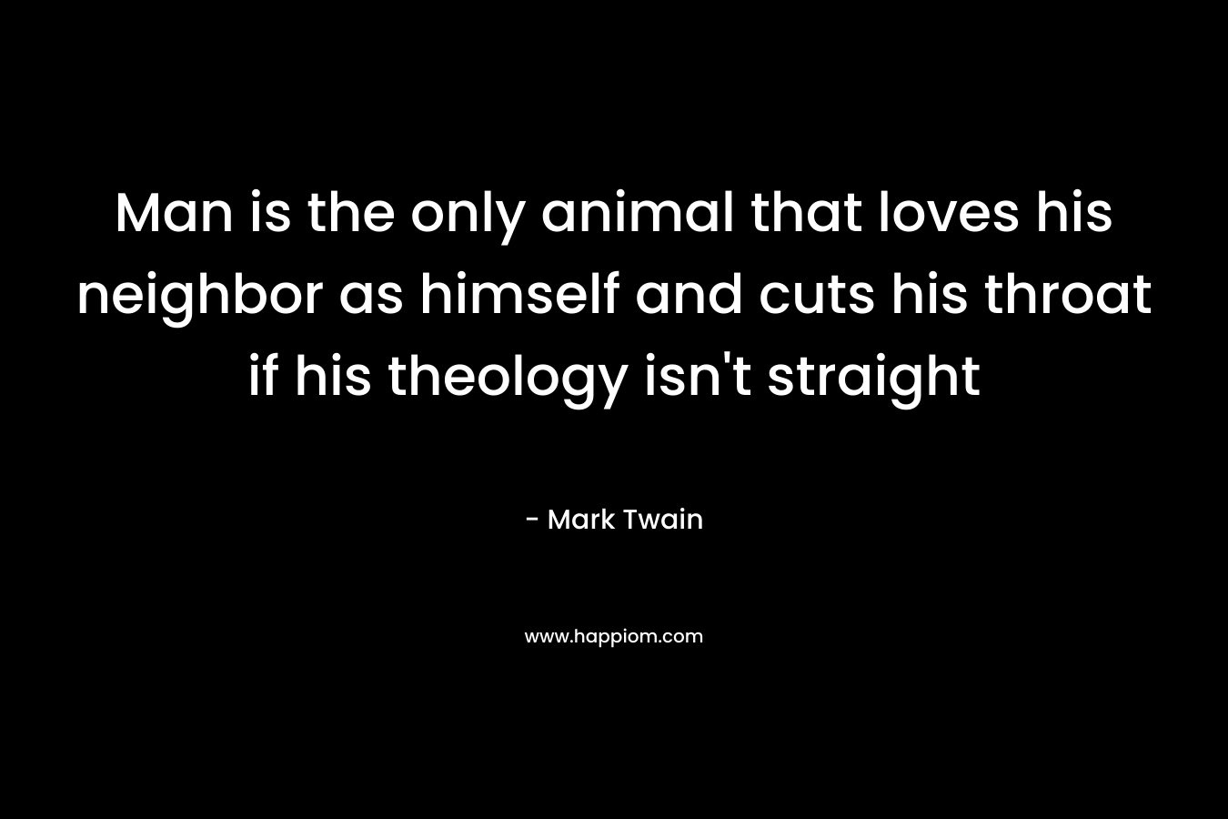 Man is the only animal that loves his neighbor as himself and cuts his throat if his theology isn’t straight – Mark Twain
