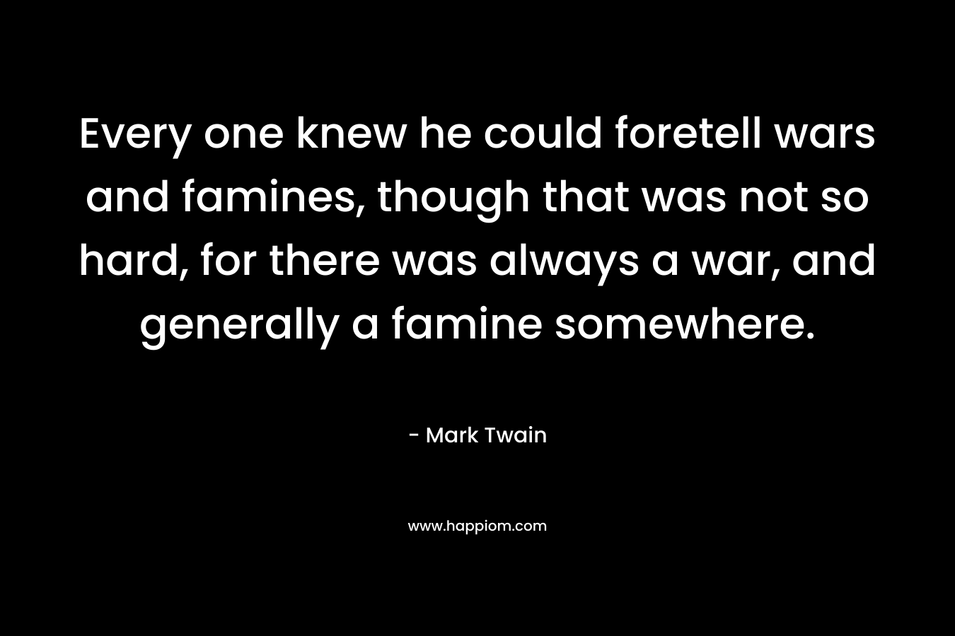 Every one knew he could foretell wars and famines, though that was not so hard, for there was always a war, and generally a famine somewhere. – Mark Twain