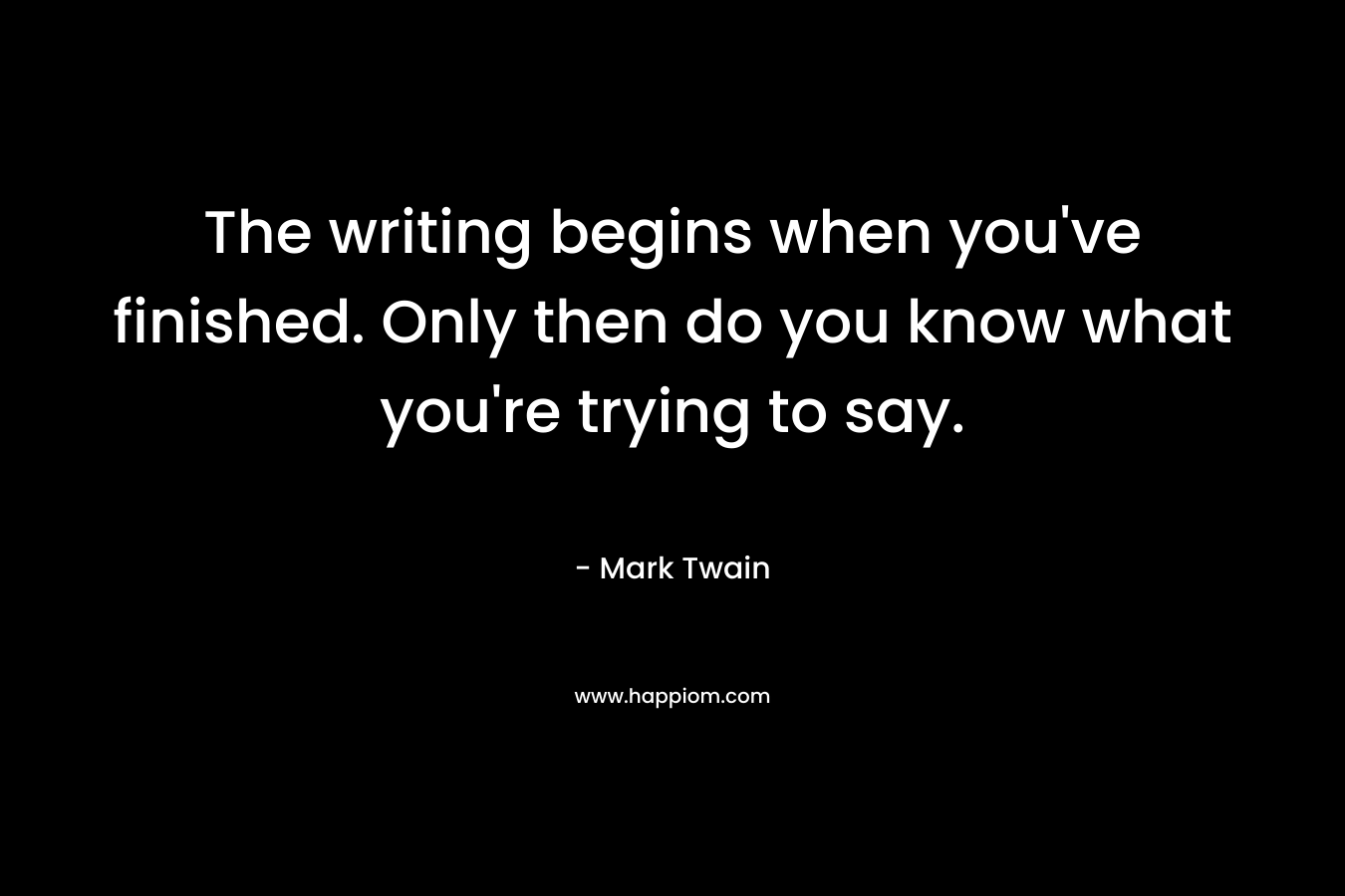 The writing begins when you’ve finished. Only then do you know what you’re trying to say. – Mark Twain