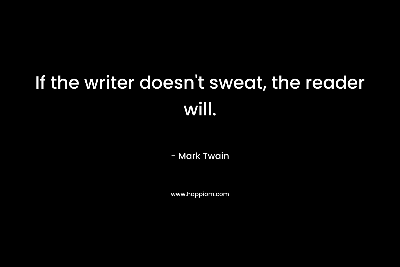 If the writer doesn’t sweat, the reader will. – Mark Twain