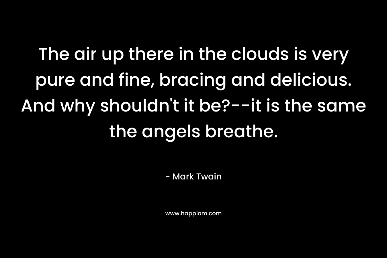 The air up there in the clouds is very pure and fine, bracing and delicious. And why shouldn’t it be?–it is the same the angels breathe. – Mark Twain