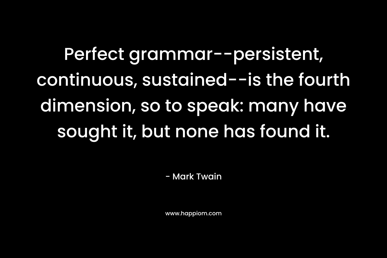 Perfect grammar–persistent, continuous, sustained–is the fourth dimension, so to speak: many have sought it, but none has found it. – Mark Twain