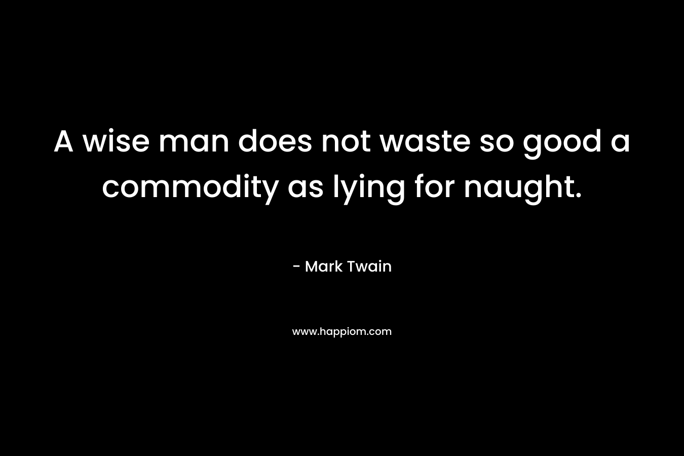 A wise man does not waste so good a commodity as lying for naught. – Mark Twain