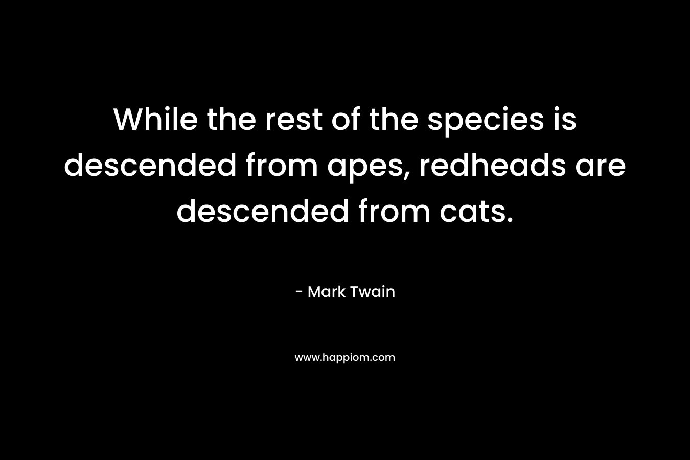 While the rest of the species is descended from apes, redheads are descended from cats. – Mark Twain